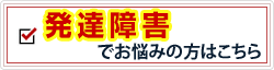 発達障害でお悩みの方はこちら